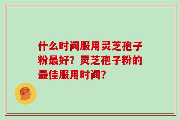 什么时间服用灵芝孢子粉最好？灵芝孢子粉的最佳服用时间？