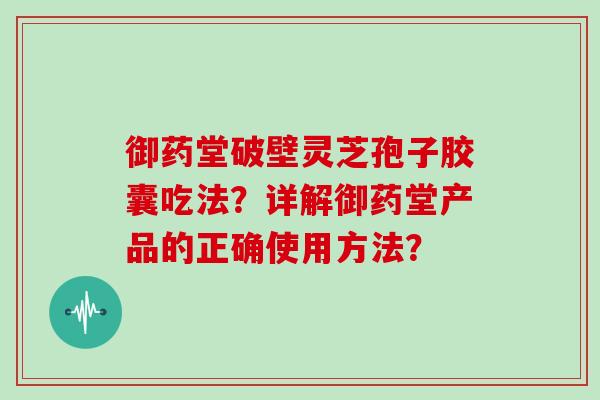 御药堂破壁灵芝孢子胶囊吃法？详解御药堂产品的正确使用方法？