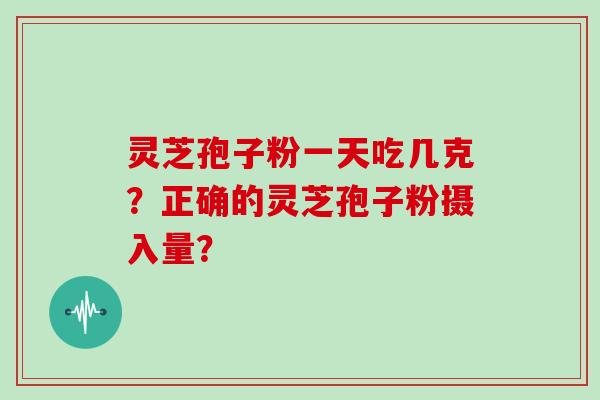 灵芝孢子粉一天吃几克？正确的灵芝孢子粉摄入量？