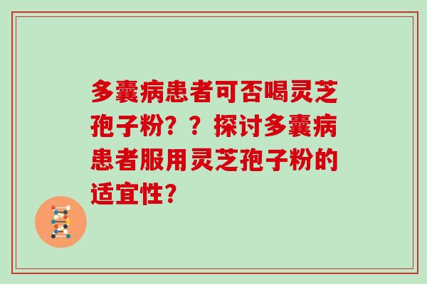 多囊病患者可否喝灵芝孢子粉？？探讨多囊病患者服用灵芝孢子粉的适宜性？