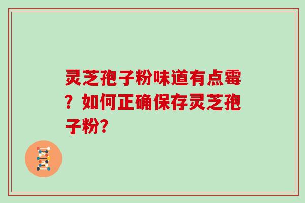 灵芝孢子粉味道有点霉？如何正确保存灵芝孢子粉？
