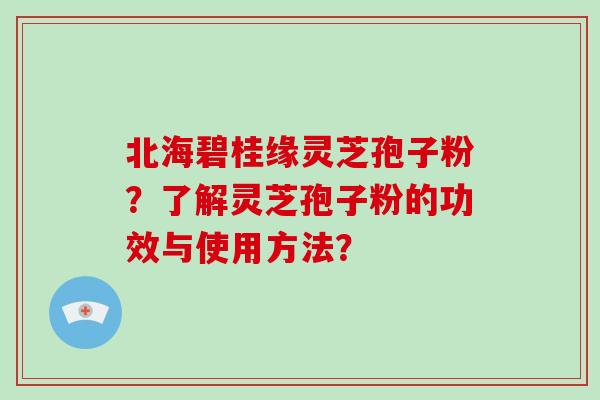 北海碧桂缘灵芝孢子粉？了解灵芝孢子粉的功效与使用方法？