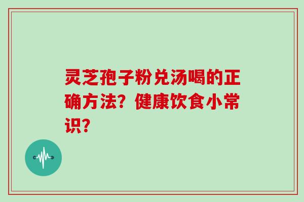 灵芝孢子粉兑汤喝的正确方法？健康饮食小常识？