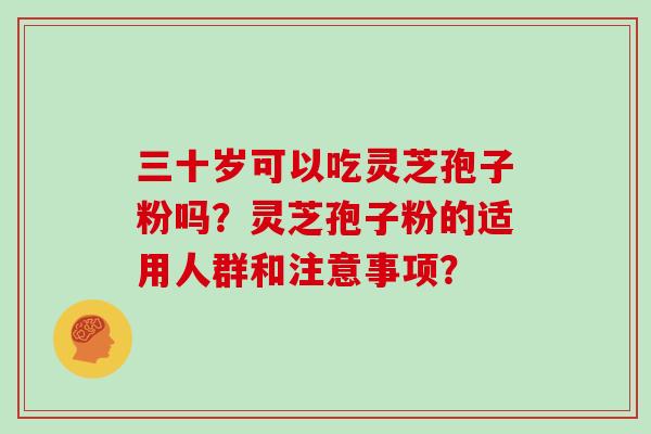 三十岁可以吃灵芝孢子粉吗？灵芝孢子粉的适用人群和注意事项？