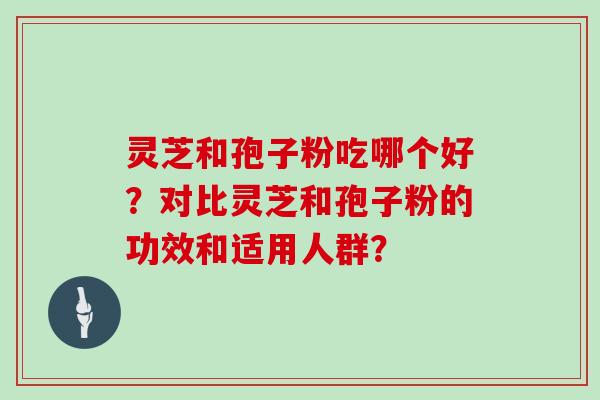 灵芝和孢子粉吃哪个好？对比灵芝和孢子粉的功效和适用人群？