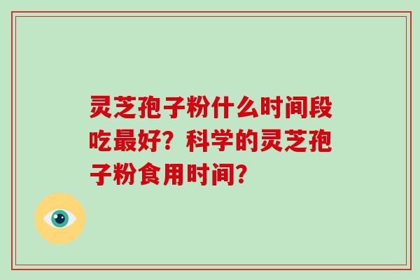 灵芝孢子粉什么时间段吃最好？科学的灵芝孢子粉食用时间？