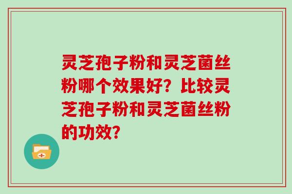 灵芝孢子粉和灵芝菌丝粉哪个效果好？比较灵芝孢子粉和灵芝菌丝粉的功效？