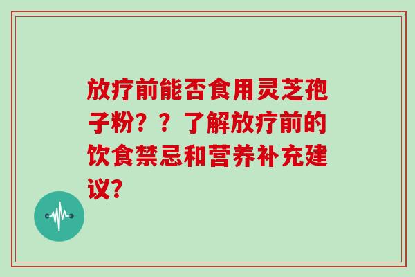放疗前能否食用灵芝孢子粉？？了解放疗前的饮食禁忌和营养补充建议？