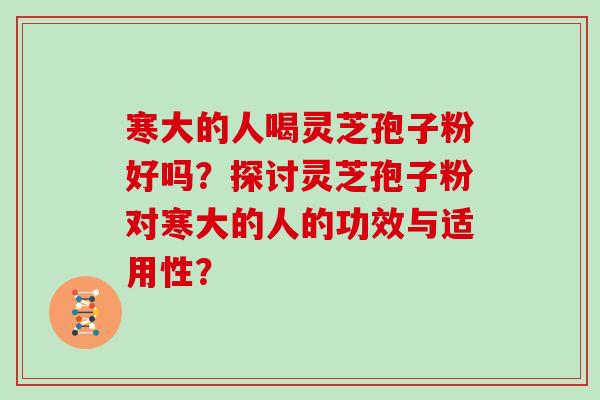 寒大的人喝灵芝孢子粉好吗?探讨灵芝孢子粉对寒大的人的功效与适用性?-第1张图片-灵芝大师 寒大的人喝灵芝孢子粉好吗?探讨灵芝孢子粉对寒大的人的功效与适用性?-第1张图片-灵芝大师