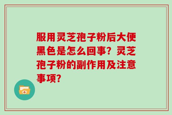 服用灵芝孢子粉后大便黑色是怎么回事？灵芝孢子粉的副作用及注意事项？
