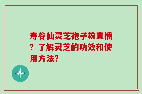 寿谷仙灵芝孢子粉直播？了解灵芝的功效和使用方法？