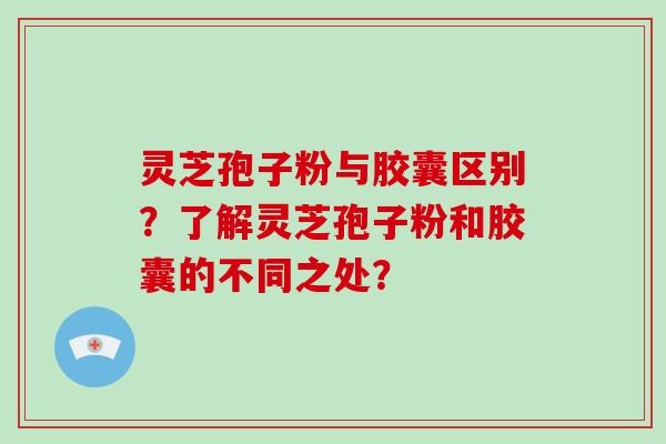 灵芝孢子粉与胶囊区别？了解灵芝孢子粉和胶囊的不同之处？
