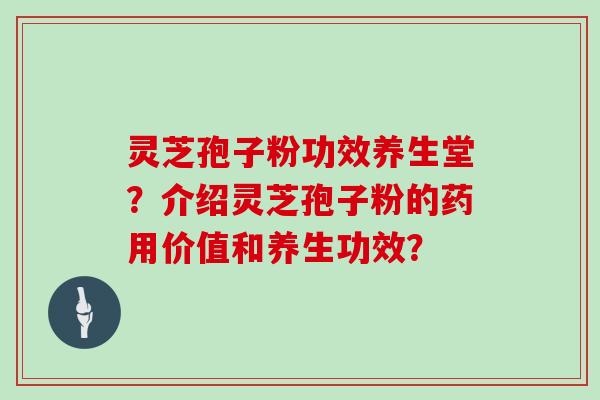 灵芝孢子粉功效养生堂？介绍灵芝孢子粉的药用价值和养生功效？