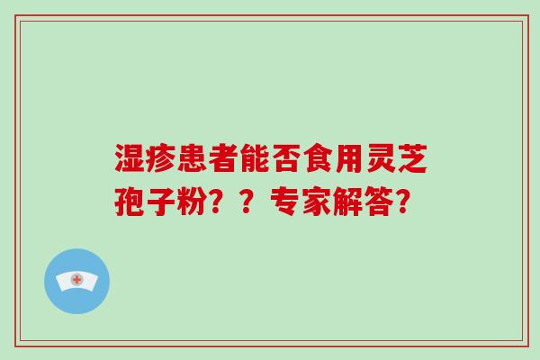 湿疹患者能否食用灵芝孢子粉？？专家解答？