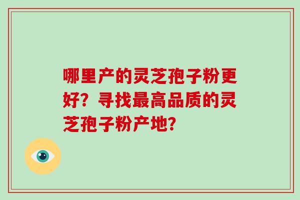 哪里产的灵芝孢子粉更好？寻找最高品质的灵芝孢子粉产地？