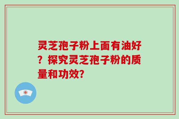 灵芝孢子粉上面有油好？探究灵芝孢子粉的质量和功效？