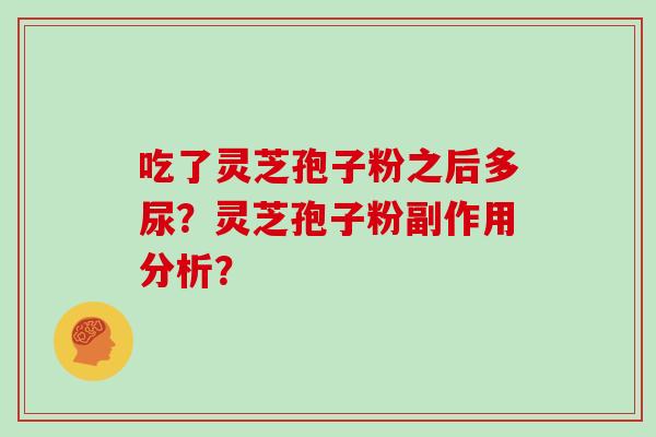 吃了灵芝孢子粉之后多尿?灵芝孢子粉副作用分析?-第1张图片-灵芝大师 吃了灵芝孢子粉之后多尿?灵芝孢子粉副作用分析?-第1张图片-灵芝大师