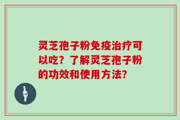 灵芝孢子粉免疫治疗可以吃？了解灵芝孢子粉的功效和使用方法？