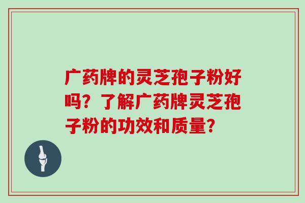 广药牌的灵芝孢子粉好吗？了解广药牌灵芝孢子粉的功效和质量？