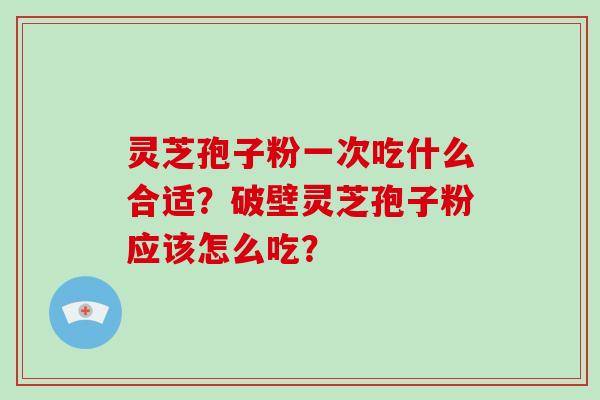 灵芝孢子粉一次吃什么合适？破壁灵芝孢子粉应该怎么吃？