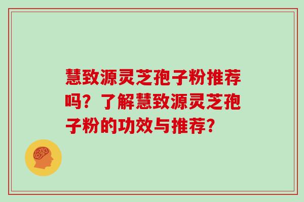 慧致源灵芝孢子粉推荐吗？了解慧致源灵芝孢子粉的功效与推荐？