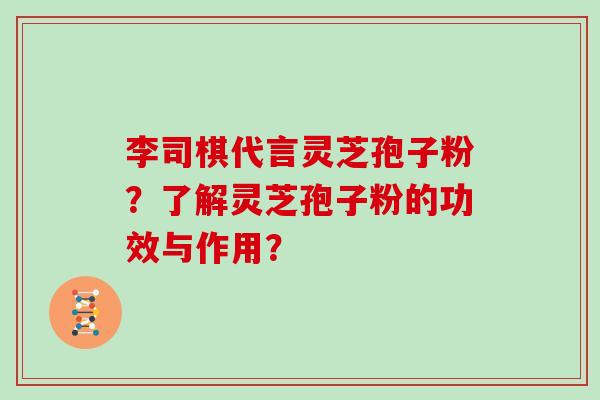 李司棋代言灵芝孢子粉？了解灵芝孢子粉的功效与作用？