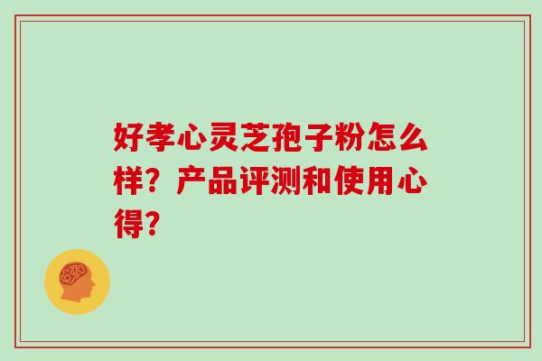 好孝心灵芝孢子粉怎么样？产品评测和使用心得？