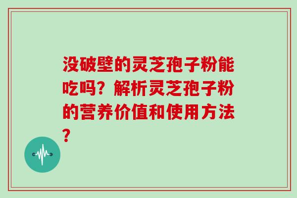 没破壁的灵芝孢子粉能吃吗？解析灵芝孢子粉的营养价值和使用方法？