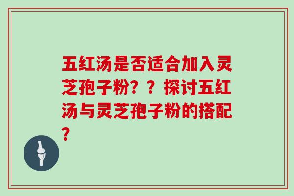 五红汤是否适合加入灵芝孢子粉??探讨五红汤与灵芝孢子粉的搭配?-第1张图片-灵芝大师 五红汤是否适合加入灵芝孢子粉??探讨五红汤与灵芝孢子粉的搭配?-第1张图片-灵芝大师