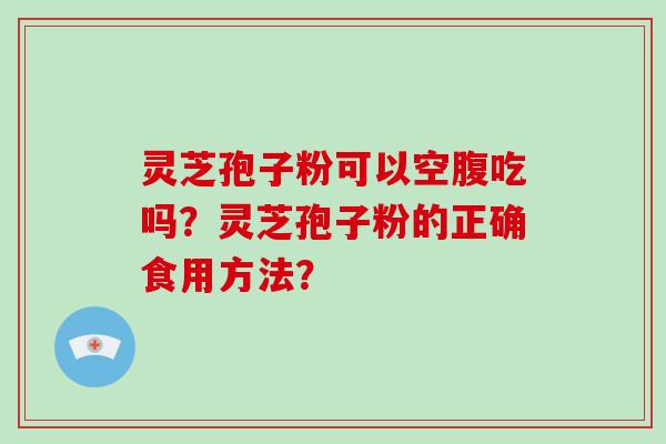 灵芝孢子粉可以空腹吃吗？灵芝孢子粉的正确食用方法？