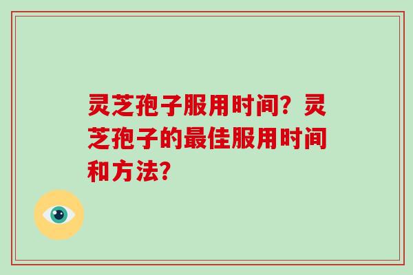 灵芝孢子服用时间？灵芝孢子的最佳服用时间和方法？