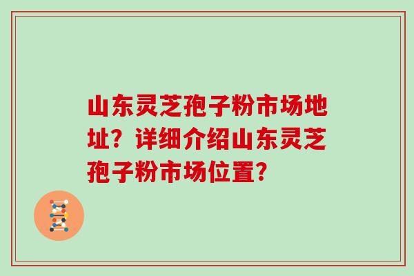 山东灵芝孢子粉市场地址?详细介绍山东灵芝孢子粉市场位置?-第1张图片-灵芝大师 山东灵芝孢子粉市场地址?详细介绍山东灵芝孢子粉市场位置?-第1张图片-灵芝大师