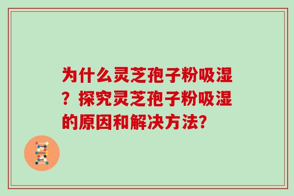 为什么灵芝孢子粉吸湿？探究灵芝孢子粉吸湿的原因和解决方法？