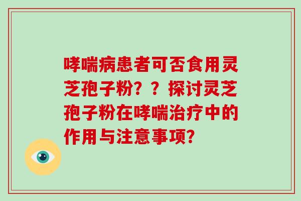哮喘病患者可否食用灵芝孢子粉？？探讨灵芝孢子粉在哮喘治疗中的作用与注意事项？