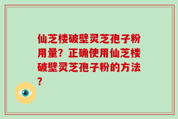 仙芝楼破壁灵芝孢子粉用量？正确使用仙芝楼破壁灵芝孢子粉的方法？