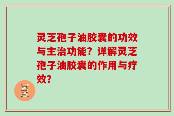 灵芝孢子油胶囊的功效与主治功能？详解灵芝孢子油胶囊的作用与疗效？