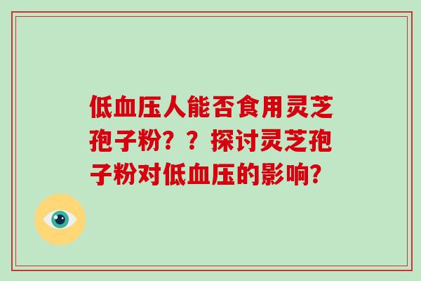 低血压人能否食用灵芝孢子粉？？探讨灵芝孢子粉对低血压的影响？