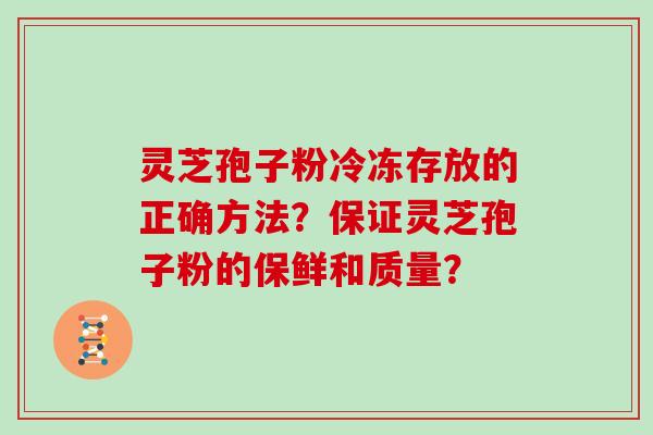 灵芝孢子粉冷冻存放的正确方法？保证灵芝孢子粉的保鲜和质量？