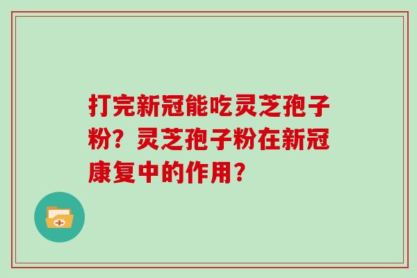 打完新冠能吃灵芝孢子粉？灵芝孢子粉在新冠康复中的作用？