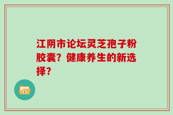 江阴市论坛灵芝孢子粉胶囊？健康养生的新选择？