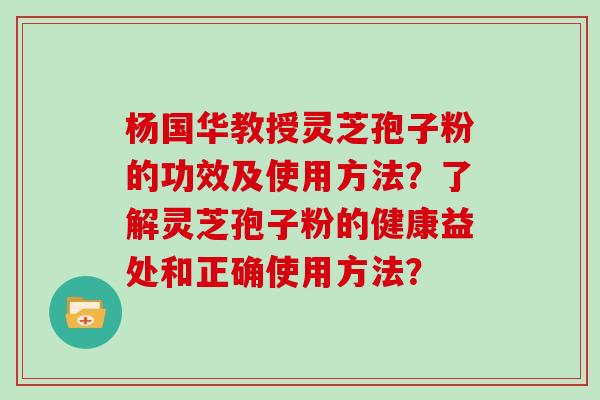 杨国华教授灵芝孢子粉的功效及使用方法？了解灵芝孢子粉的健康益处和正确使用方法？