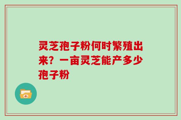 灵芝孢子粉何时繁殖出来？一亩灵芝能产多少孢子粉