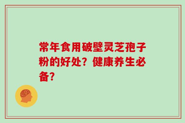 常年食用破壁灵芝孢子粉的好处？健康养生必备？