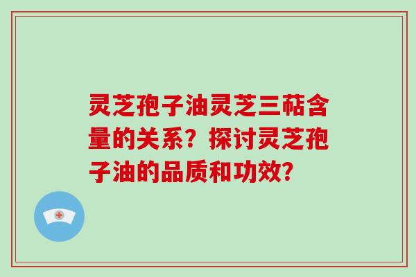 灵芝孢子油灵芝三萜含量的关系？探讨灵芝孢子油的品质和功效？