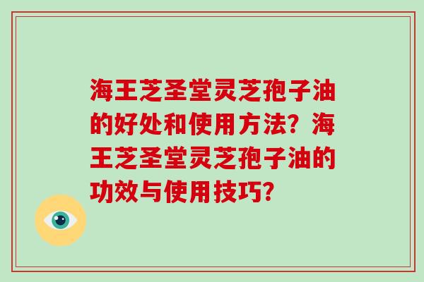 海王芝圣堂灵芝孢子油的好处和使用方法？海王芝圣堂灵芝孢子油的功效与使用技巧？