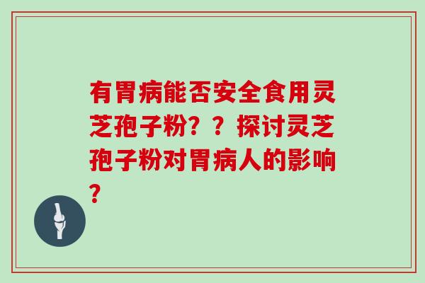 有胃病能否安全食用灵芝孢子粉？？探讨灵芝孢子粉对胃病人的影响？