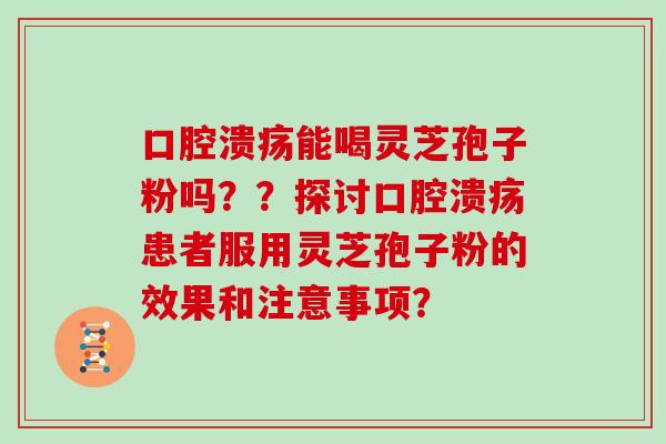 口腔溃疡能喝灵芝孢子粉吗？？探讨口腔溃疡患者服用灵芝孢子粉的效果和注意事项？