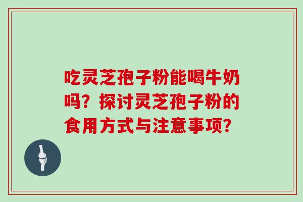 吃灵芝孢子粉能喝牛奶吗？探讨灵芝孢子粉的食用方式与注意事项？