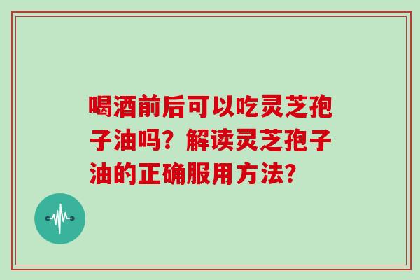 喝酒前后可以吃灵芝孢子油吗？解读灵芝孢子油的正确服用方法？
