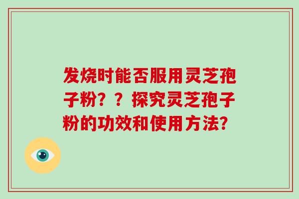 发烧时能否服用灵芝孢子粉？？探究灵芝孢子粉的功效和使用方法？